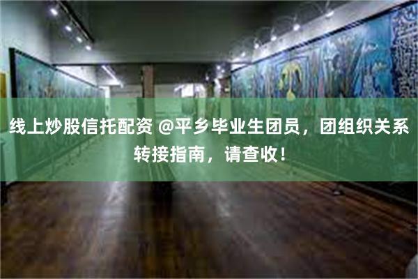 线上炒股信托配资 @平乡毕业生团员，团组织关系转接指南，请查收！