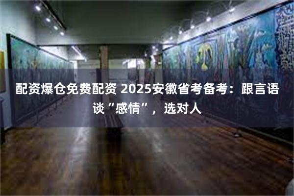 配资爆仓免费配资 2025安徽省考备考：跟言语谈“感情”，选对人