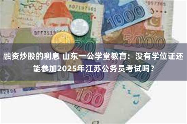 融资炒股的利息 山东一公学堂教育：没有学位证还能参加2025年江苏公务员考试吗？