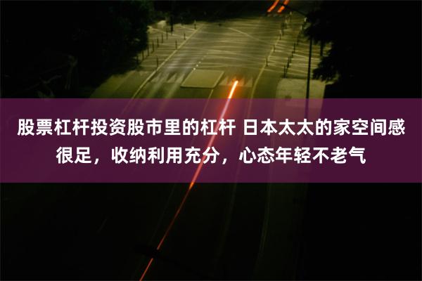 股票杠杆投资股市里的杠杆 日本太太的家空间感很足，收纳利用充分，心态年轻不老气