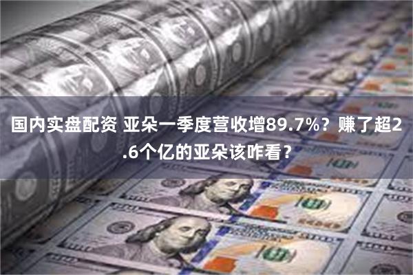 国内实盘配资 亚朵一季度营收增89.7%？赚了超2.6个亿的亚朵该咋看？