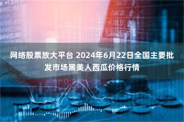 网络股票放大平台 2024年6月22日全国主要批发市场黑美人西瓜价格行情