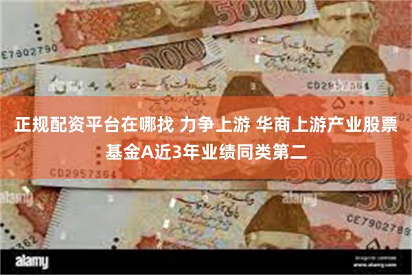 正规配资平台在哪找 力争上游 华商上游产业股票基金A近3年业绩同类第二