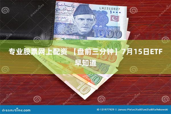 专业股票网上配资 【盘前三分钟】7月15日ETF早知道