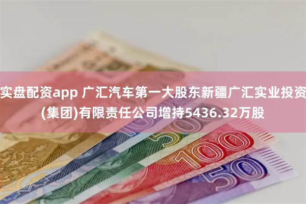 实盘配资app 广汇汽车第一大股东新疆广汇实业投资(集团)有限责任公司增持5436.32万股