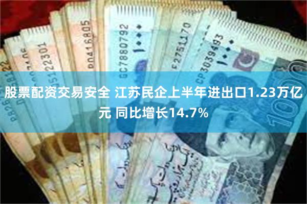 股票配资交易安全 江苏民企上半年进出口1.23万亿元 同比增长14.7%