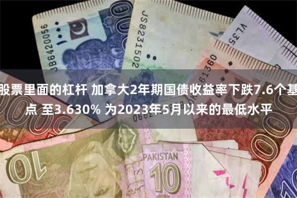 股票里面的杠杆 加拿大2年期国债收益率下跌7.6个基点 至3.630% 为2023年5月以来的最低水平