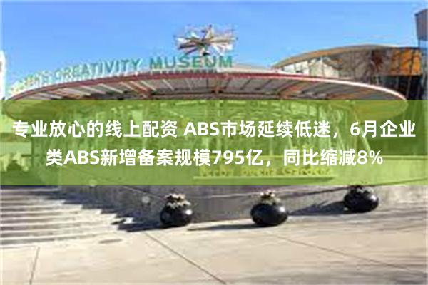 专业放心的线上配资 ABS市场延续低迷，6月企业类ABS新增备案规模795亿，同比缩减8%