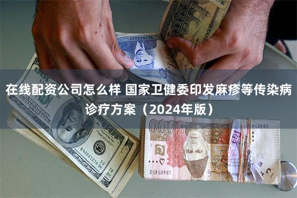 在线配资公司怎么样 国家卫健委印发麻疹等传染病诊疗方案（2024年版）