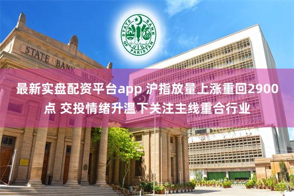 最新实盘配资平台app 沪指放量上涨重回2900点 交投情绪升温下关注主线重合行业