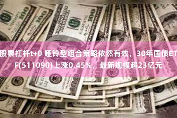 股票杠杆t+0 哑铃型组合策略依然有效，30年国债ETF(511090)上涨0.45%，最新规模超23亿元