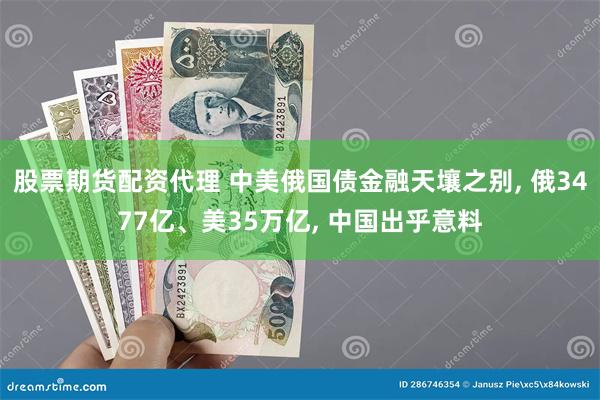 股票期货配资代理 中美俄国债金融天壤之别, 俄3477亿、美35万亿, 中国出乎意料