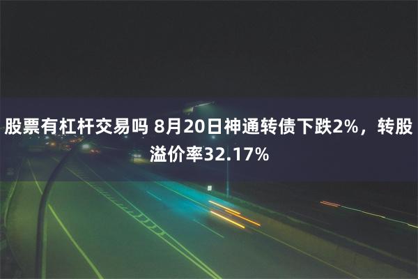 股票有杠杆交易吗 8月20日神通转债下跌2%，转股溢价率32.17%