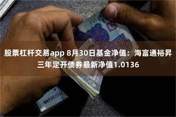 股票杠杆交易app 8月30日基金净值：海富通裕昇三年定开债券最新净值1.0136