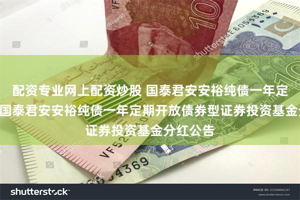 配资专业网上配资炒股 国泰君安安裕纯债一年定开债券: 国泰君安安裕纯债一年定期开放债券型证券投资基金分红公告